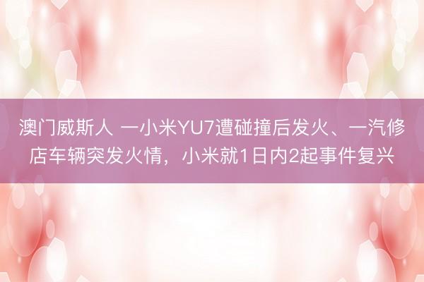 澳门威斯人 一小米YU7遭碰撞后发火、一汽修店车辆突发火情，小米就1日内2起事件复兴