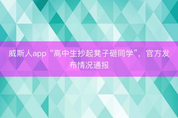 威斯人app “高中生抄起凳子砸同学”，官方发布情况通报