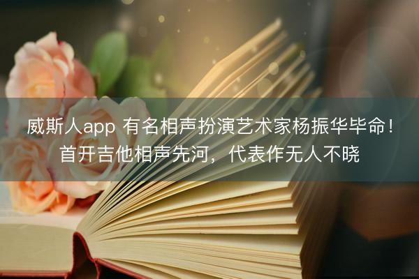 威斯人app 有名相声扮演艺术家杨振华毕命！首开吉他相声先河，代表作无人不晓