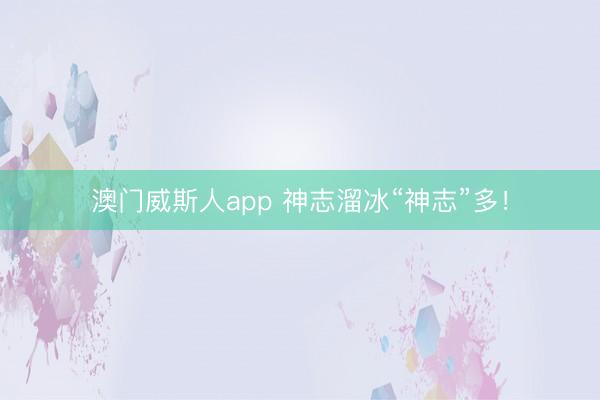 澳门威斯人app 神志溜冰“神志”多！