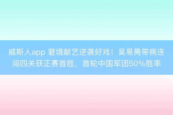威斯人app 窘境献艺逆袭好戏！吴易昺带病连闯四关获正赛首胜，首轮中国军团50%胜率