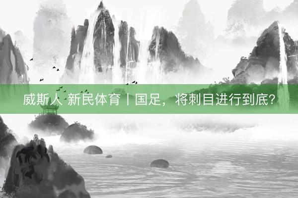 威斯人 新民体育丨国足，将刺目进行到底？
