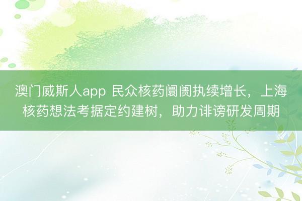 澳门威斯人app 民众核药阛阓执续增长，上海核药想法考据定约建树，助力诽谤研发周期