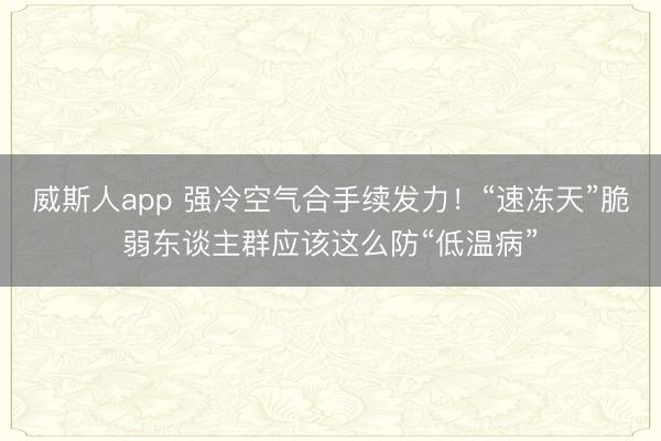 威斯人app 强冷空气合手续发力！“速冻天”脆弱东谈主群应该这么防“低温病”