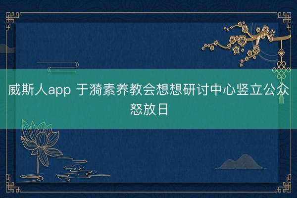 威斯人app 于漪素养教会想想研讨中心竖立公众怒放日