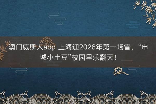 澳门威斯人app 上海迎2026年第一场雪，“申城小土豆”校园里乐翻天！