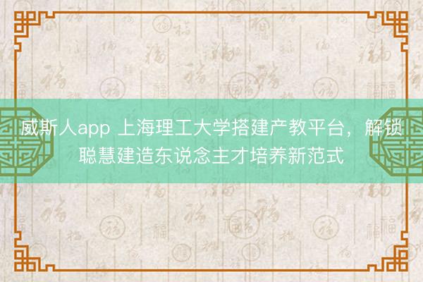 威斯人app 上海理工大学搭建产教平台，解锁聪慧建造东说念主才培养新范式