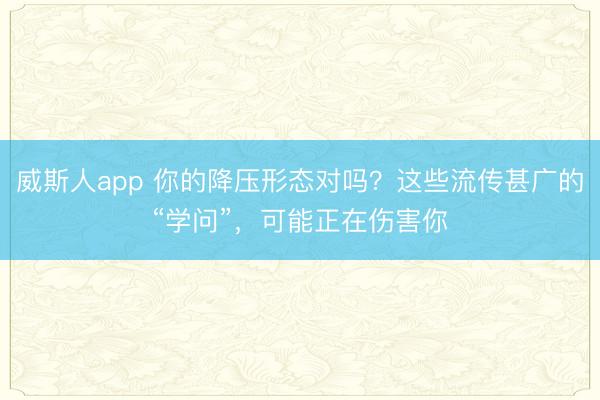 威斯人app 你的降压形态对吗？这些流传甚广的“学问”，可能正在伤害你