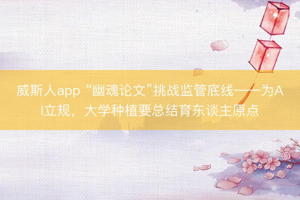威斯人app “幽魂论文”挑战监管底线——为AI立规，大学种植要总结育东谈主原点