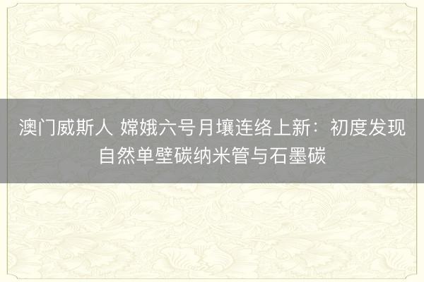 澳门威斯人 嫦娥六号月壤连络上新:初度发现自然单壁碳纳米管与石墨碳