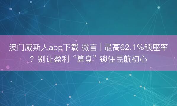 澳门威斯人app下载 微言 | 最高62.1%锁座率？别让盈利 “算盘” 锁住民航初心