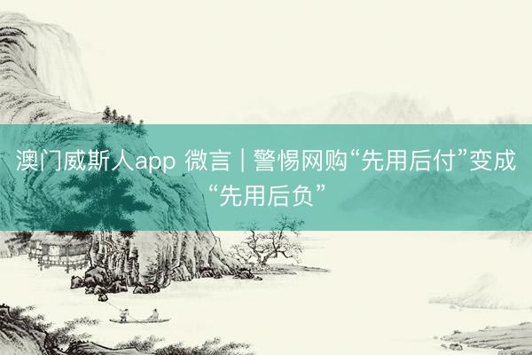 澳门威斯人app 微言 | 警惕网购“先用后付”变成“先用后负”