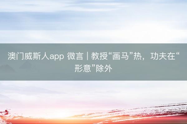 澳门威斯人app 微言 | 教授“画马”热，功夫在“形意”除外