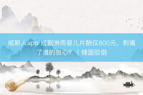 威斯人app 短剧淋雨婴儿片酬仅800元,刺痛了谁的良心?|锋面驳倒