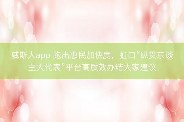 威斯人app 跑出惠民加快度，虹口“纵贯东谈主大代表”平台高质效办结大家建议