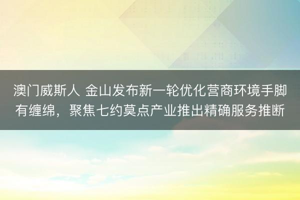 澳门威斯人 金山发布新一轮优化营商环境手脚有缠绵，聚焦七约莫点产业推出精确服务推断