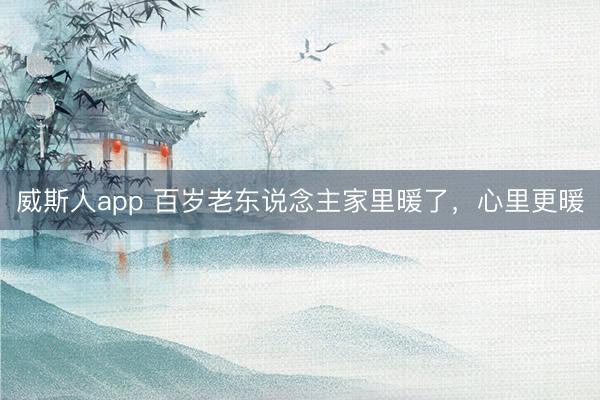 威斯人app 百岁老东说念主家里暖了，心里更暖