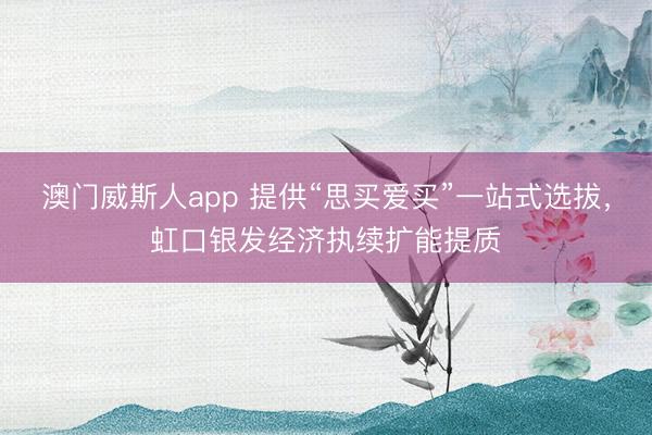 澳门威斯人app 提供“思买爱买”一站式选拔，虹口银发经济执续扩能提质