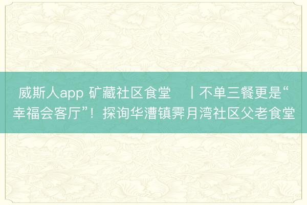 威斯人app 矿藏社区食堂​丨不单三餐更是“幸福会客厅”！探询华漕镇霁月湾社区父老食堂