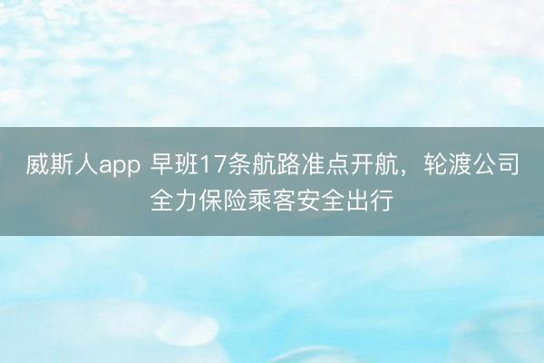 威斯人app 早班17条航路准点开航，轮渡公司全力保险乘客安全出行