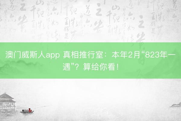 澳门威斯人app 真相推行室：本年2月“823年一遇”？算给你看！