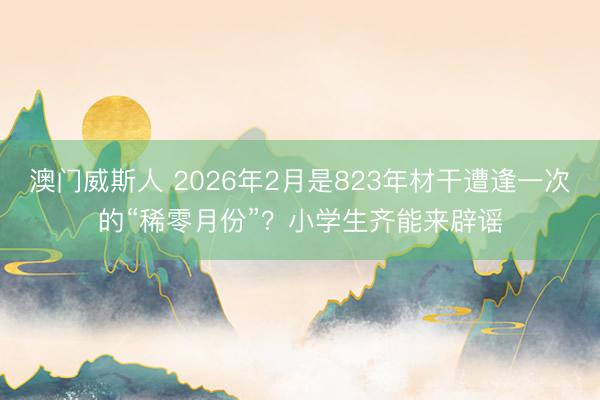 澳门威斯人 2026年2月是823年材干遭逢一次的“稀零月份”？小学生齐能来辟谣