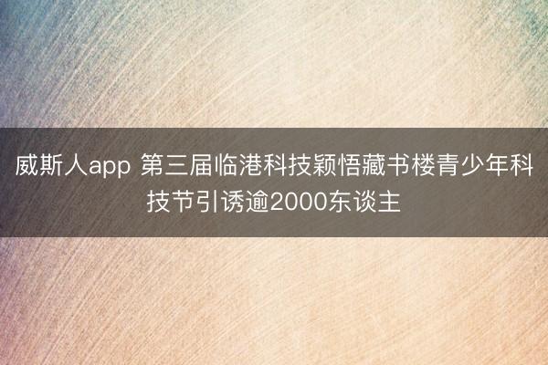 威斯人app 第三届临港科技颖悟藏书楼青少年科技节引诱逾2000东谈主