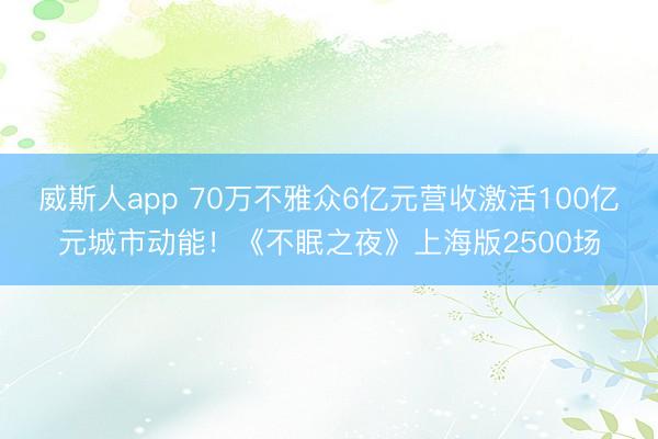 威斯人app 70万不雅众6亿元营收激活100亿元城市动能！《不眠之夜》上海版2500场