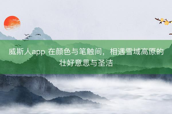 威斯人app 在颜色与笔触间，相遇雪域高原的壮好意思与圣洁