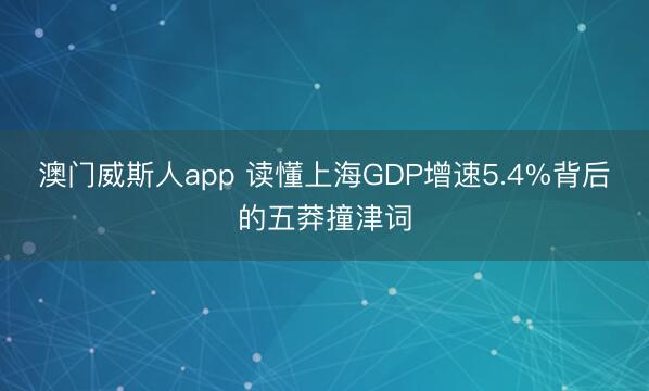 澳门威斯人app 读懂上海GDP增速5.4%背后的五莽撞津词