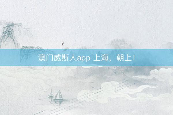 澳门威斯人app 上海，朝上！
