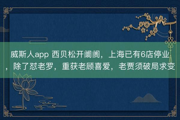 威斯人app 西贝松开阛阓，上海已有6店停业，除了怼老罗，重获老顾喜爱，老贾须破局求变