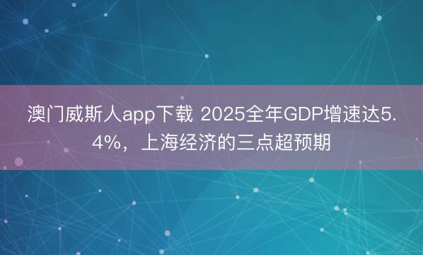 澳门威斯人app下载 2025全年GDP增速达5.4%,上海经济的三点超预期