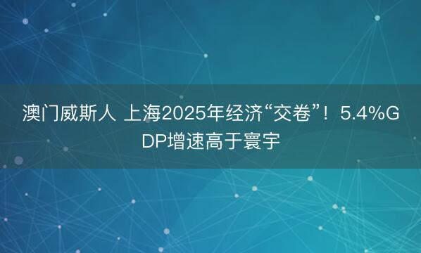 澳门威斯人 上海2025年经济“交卷”！5.4%GDP增速高于寰宇