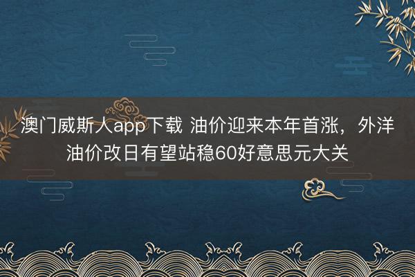 澳门威斯人app下载 油价迎来本年首涨，外洋油价改日有望站稳60好意思元大关