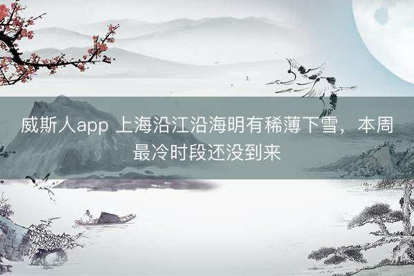 威斯人app 上海沿江沿海明有稀薄下雪，本周最冷时段还没到来