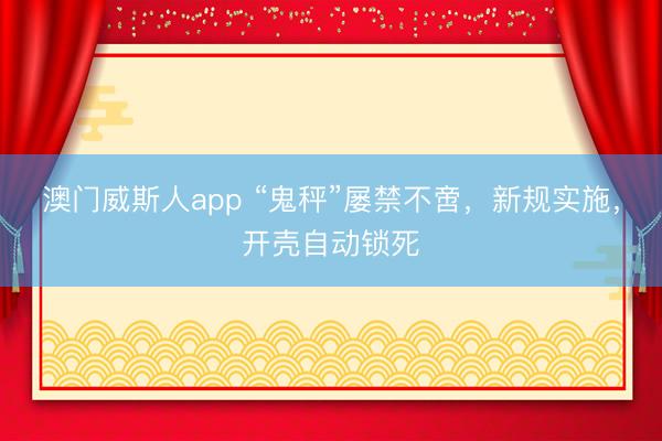澳门威斯人app “鬼秤”屡禁不啻，新规实施，开壳自动锁死