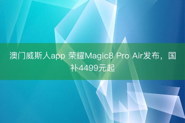 澳门威斯人app 荣耀Magic8 Pro Air发布,国补4499元起