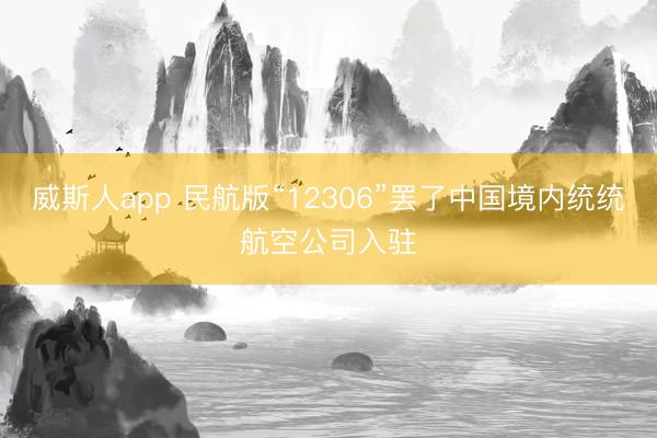 威斯人app 民航版“12306”罢了中国境内统统航空公司入驻