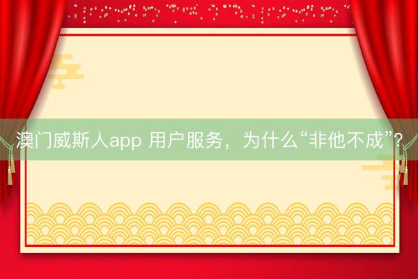 澳门威斯人app 用户服务，为什么“非他不成”？