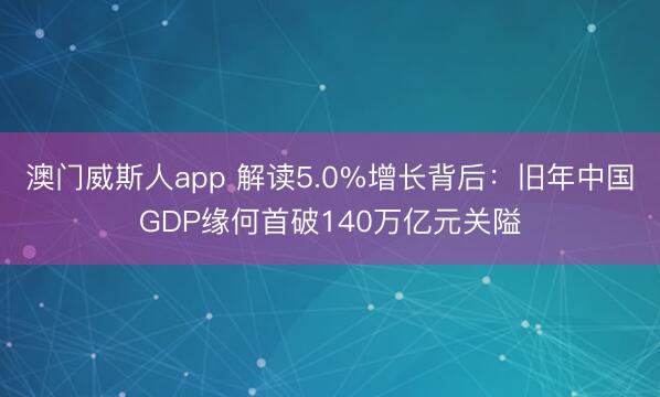 澳门威斯人app 解读5.0%增长背后:旧年中国GDP缘何首破140万亿元关隘