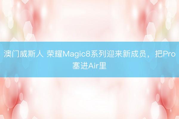 澳门威斯人 荣耀Magic8系列迎来新成员，把Pro塞进Air里