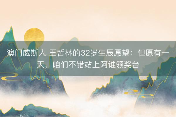 澳门威斯人 王哲林的32岁生辰愿望：但愿有一天，咱们不错站上阿谁领奖台