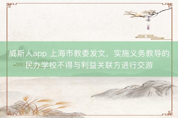 威斯人app 上海市教委发文，实施义务教导的民办学校不得与利益关联方进行交游