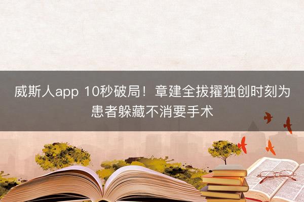 威斯人app 10秒破局！章建全拔擢独创时刻为患者躲藏不消要手术