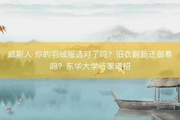威斯人 你的羽绒服选对了吗？旧衣翻新还御寒吗？东华大学行家谱招