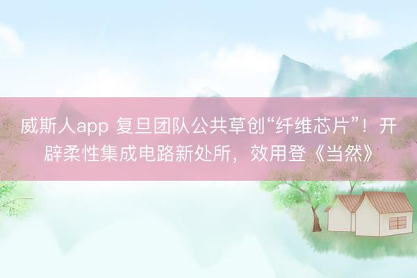 威斯人app 复旦团队公共草创“纤维芯片”！开辟柔性集成电路新处所，效用登《当然》
