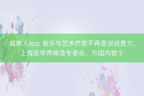 威斯人app 音乐与艺术疗愈不再是说说费力，上海医学界缔造专委会，为国内首个