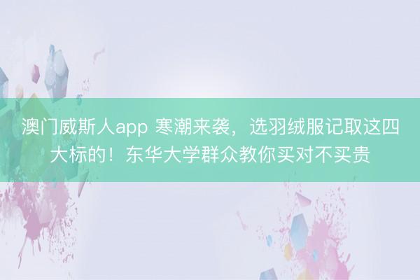 澳门威斯人app 寒潮来袭，选羽绒服记取这四大标的！东华大学群众教你买对不买贵