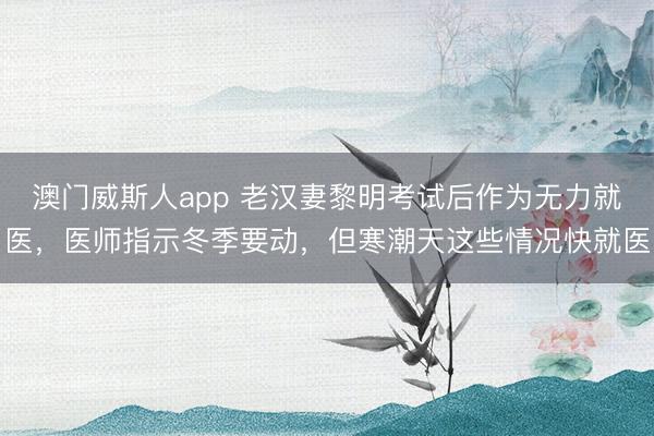 澳门威斯人app 老汉妻黎明考试后作为无力就医,医师指示冬季要动,但寒潮天这些情况快就医